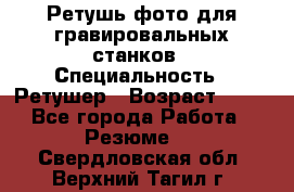 Ретушь фото для гравировальных станков › Специальность ­ Ретушер › Возраст ­ 40 - Все города Работа » Резюме   . Свердловская обл.,Верхний Тагил г.